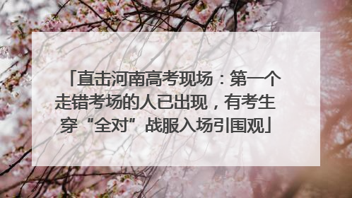直击河南高考现场：第一个走错考场的人已出现，有考生穿“全对”战服入场引围观