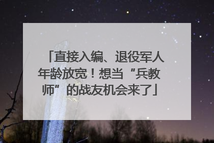 直接入编、退役军人年龄放宽！想当“兵教师”的战友机会来了