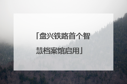 盘兴铁路首个智慧档案馆启用