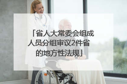 省人大常委会组成人员分组审议2件省的地方性法规