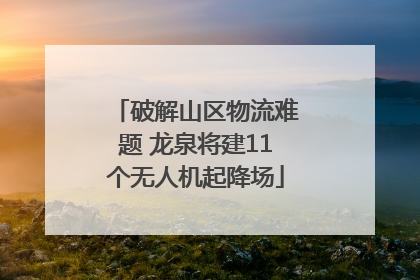 破解山区物流难题 龙泉将建11个无人机起降场