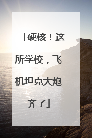 硬核！这所学校，飞机坦克大炮齐了