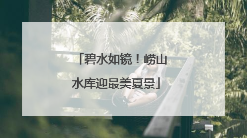碧水如镜！崂山水库迎最美夏景