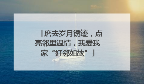 磨去岁月锈迹，点亮邻里温情，我爱我家“好邻如故”