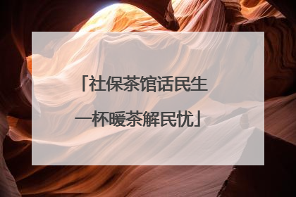 社保茶馆话民生 一杯暖茶解民忧