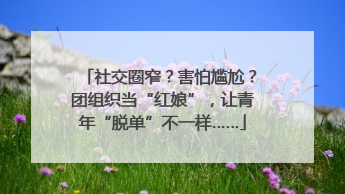 社交圈窄？害怕尴尬？团组织当“红娘”，让青年“脱单”不一样……