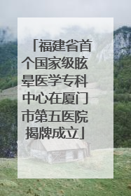 福建省首个国家级眩晕医学专科中心在厦门市第五医院揭牌成立