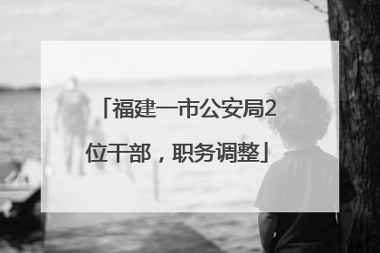 福建一市公安局2位干部，职务调整
