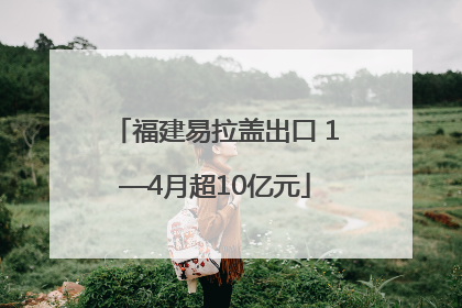 福建易拉盖出口 1—4月超10亿元