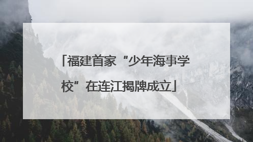 福建首家“少年海事学校”在连江揭牌成立