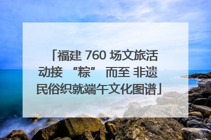 福建 760 场文旅活动接 “粽” 而至 非遗民俗织就端午文化图谱