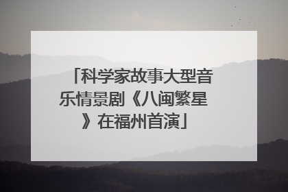 科学家故事大型音乐情景剧《八闽繁星》在福州首演