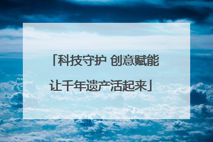 科技守护 创意赋能 让千年遗产活起来