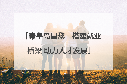 秦皇岛昌黎：搭建就业桥梁 助力人才发展