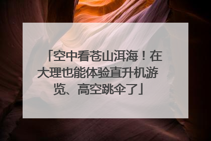 空中看苍山洱海！在大理也能体验直升机游览、高空跳伞了