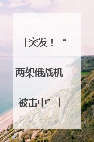 突发！“两架俄战机被击中”