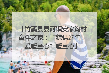 竹溪县县河镇安家沟村童伴之家：“粽情端午 爱暖童心”暖童心