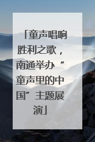 童声唱响胜利之歌，南通举办“童声里的中国”主题展演