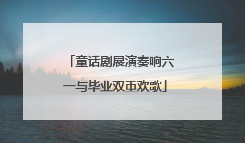 童话剧展演奏响六一与毕业双重欢歌