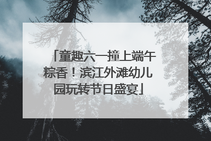 童趣六一撞上端午粽香！滨江外滩幼儿园玩转节日盛宴