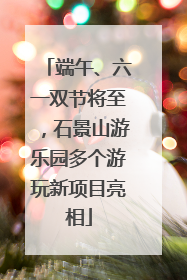 端午、六一双节将至，石景山游乐园多个游玩新项目亮相