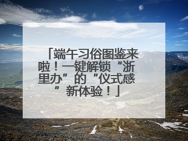 端午习俗图鉴来啦！一键解锁“浙里办”的“仪式感”新体验！