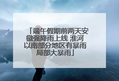 端午假期前两天安徽强降雨上线 淮河以南部分地区有暴雨局部大暴雨
