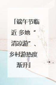 端午节临近 多地“清凉游”、乡村游热度渐升
