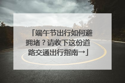 端午节出行如何避拥堵？请收下这份道路交通出行指南→