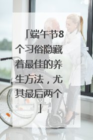 端午节8个习俗隐藏着最佳的养生方法，尤其最后两个