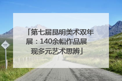 第七届昆明美术双年展：140余幅作品展现多元艺术思辨