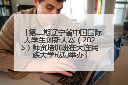 第二期辽宁省中国国际大学生创新大赛（2025）师资培训班在大连民族大学成功举办