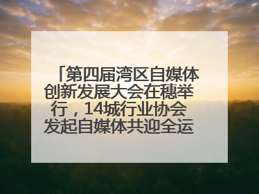 第四届湾区自媒体创新发展大会在穗举行，14城行业协会发起自媒体共迎全运会协同计划