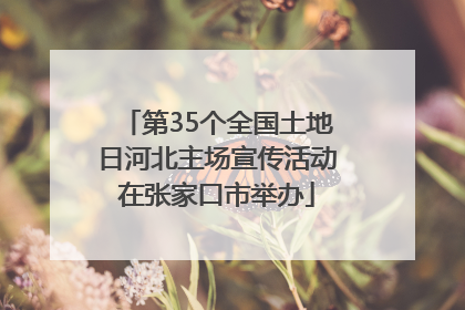 第35个全国土地日河北主场宣传活动在张家口市举办