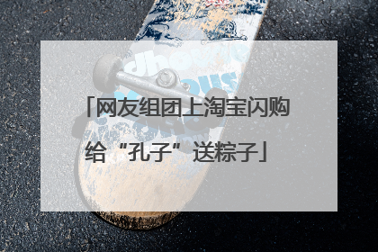 网友组团上淘宝闪购给“孔子”送粽子
