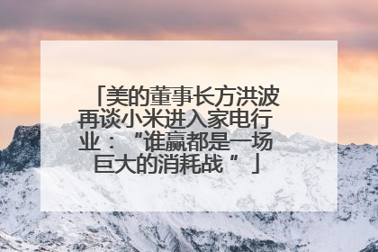美的董事长方洪波再谈小米进入家电行业：“谁赢都是一场巨大的消耗战 ”