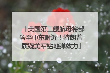 美国第三艘航母将部署至中东附近！特朗普质疑美军钻地弹效力