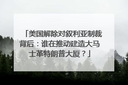 美国解除对叙利亚制裁背后：谁在推动建造大马士革特朗普大厦？