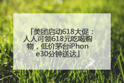 美团启动618大促：人人可领618元吃喝购物，低价茅台iPhone30分钟送达