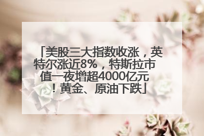 美股三大指数收涨，英特尔涨近8%，特斯拉市值一夜增超4000亿元！黄金、原油下跌