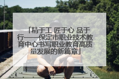 精于工 匠于心 品于行——保定市职业技术教育中心书写职业教育高质量发展的新篇章