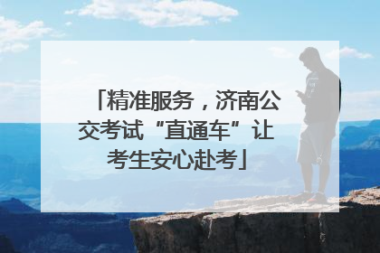 精准服务，济南公交考试“直通车”让考生安心赴考