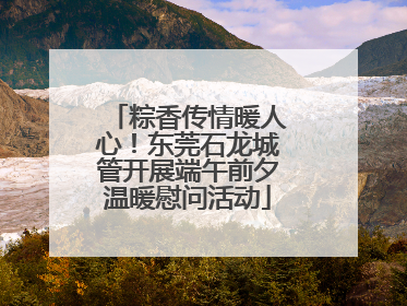 粽香传情暖人心！东莞石龙城管开展端午前夕温暖慰问活动