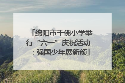 绵阳市千佛小学举行“六一”庆祝活动：强国少年展新颜