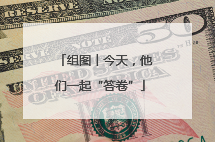 组图丨今天，他们一起“答卷”