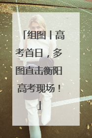 组图丨高考首日，多图直击衡阳高考现场！