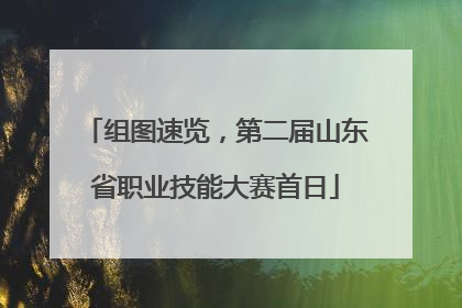 组图速览，第二届山东省职业技能大赛首日
