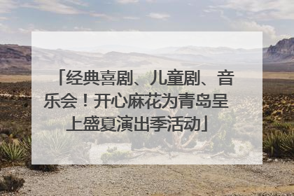 经典喜剧、儿童剧、音乐会！开心麻花为青岛呈上盛夏演出季活动