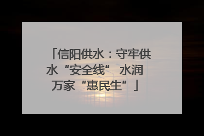 信阳供水：守牢供水“安全线” 水润万家“惠民生”