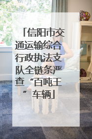 信阳市交通运输综合行政执法支队全链条严查“百吨王”车辆